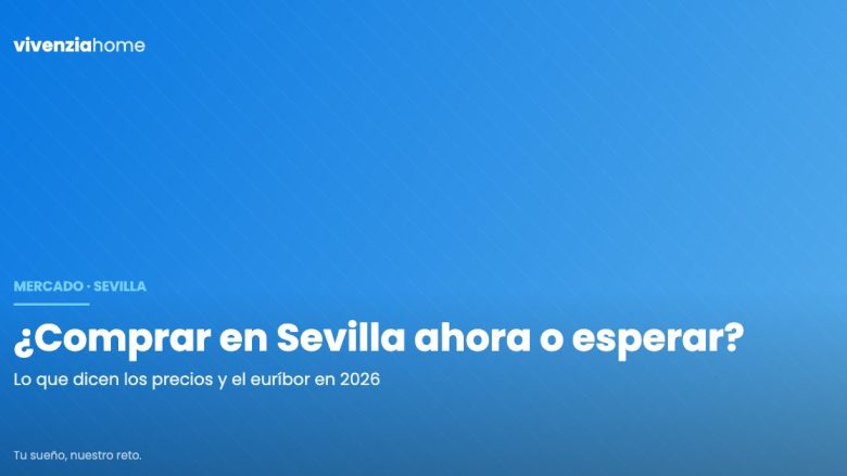 Comprar vivienda en Sevilla en 2026: ¿comprar ahora o esperar?