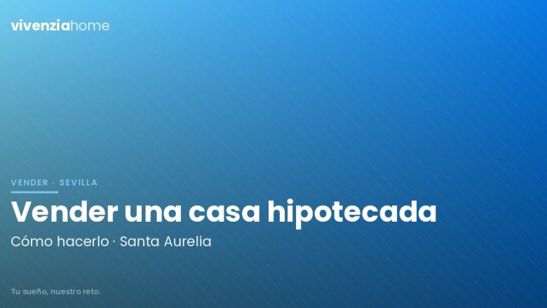 ¿Cómo vender una casa hipotecada en Santa Aurelia?