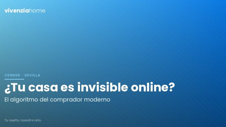El Algoritmo del Comprador Moderno: Por qué tu casa en Sevilla es «invisible» (y cómo solucionarlo)