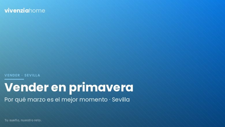 Vender en marzo: Por qué la primavera es el «Prime Time» inmobiliario en Sevilla