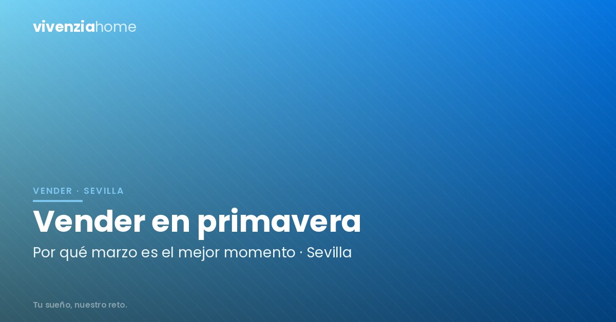 Vender en marzo: Por qué la primavera es el «Prime Time» inmobiliario en Sevilla