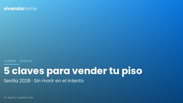 5 Claves para vender tu piso en Sevilla en 2026 (y no morir en el intento)