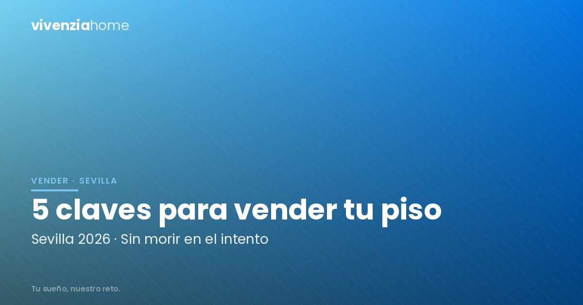 5 Claves para vender tu piso en Sevilla en 2026 (y no morir en el intento)