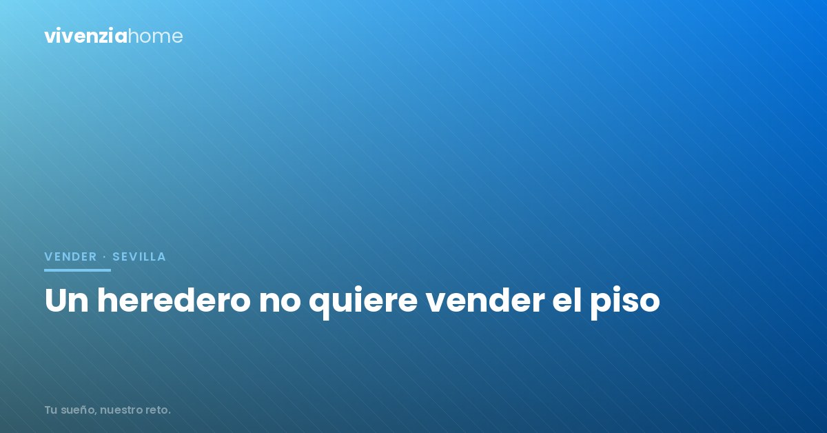 Un heredero no quiere vender el piso: qué opciones tenéis