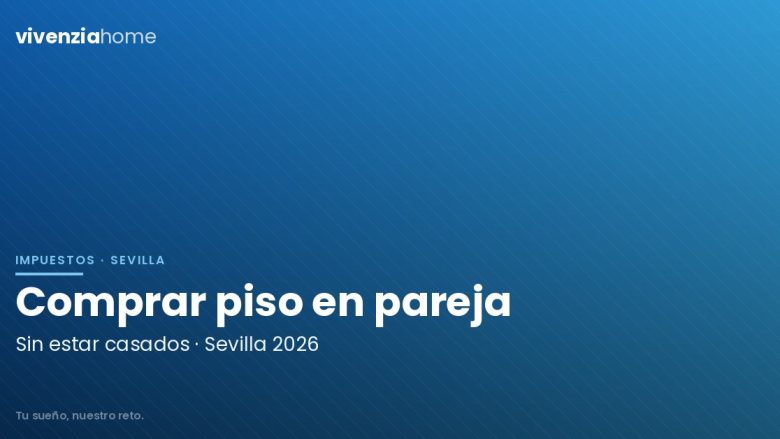 Comprar piso en pareja sin estar casados en Sevilla: cómo dejarlo bien atado en 2026